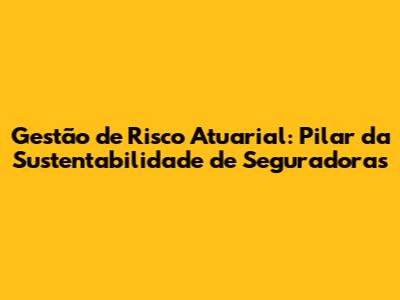 Gestão de Risco Atuarial: Pilar da Sustentabilidade de Seguradoras