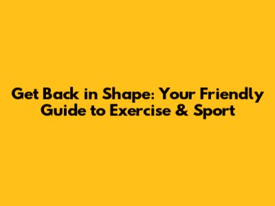 Get Back in Shape: Your Friendly Guide to Exercise & Sport