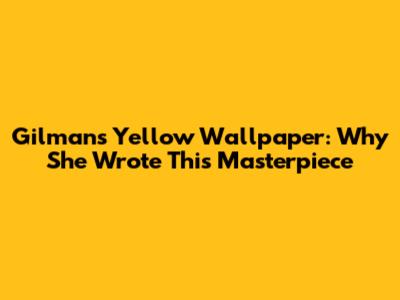 Gilman's "Yellow Wallpaper": Why She Wrote This Masterpiece