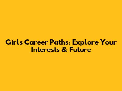 Girls' Career Paths: Explore Your Interests & Future
