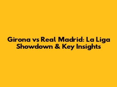Girona vs Real Madrid: La Liga Showdown & Key Insights