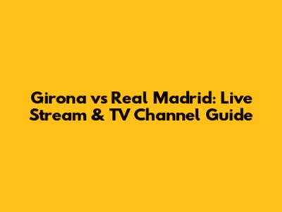 Girona vs Real Madrid: Live Stream & TV Channel Guide