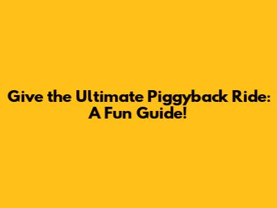 Give the Ultimate Piggyback Ride: A Fun Guide!