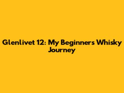 Glenlivet 12: My Beginner's Whisky Journey