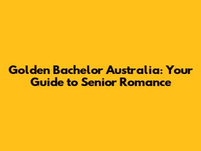 Golden Bachelor Australia: Your Guide to Senior Romance