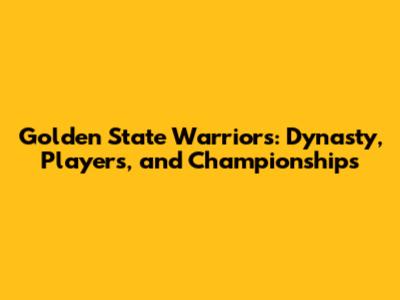 Golden State Warriors: Dynasty, Players, and Championships