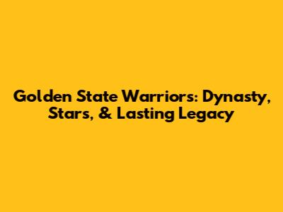 Golden State Warriors: Dynasty, Stars, & Lasting Legacy