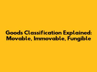 Goods Classification Explained: Movable, Immovable, Fungible