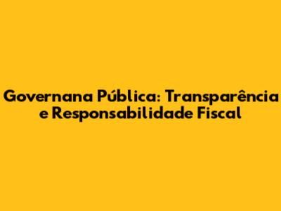 Governana Pública: Transparência e Responsabilidade Fiscal