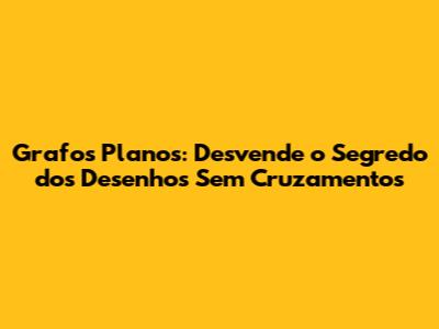 Grafos Planos: Desvende o Segredo dos Desenhos Sem Cruzamentos