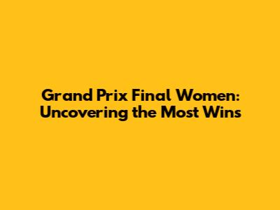 Grand Prix Final Women: Uncovering the Most Wins