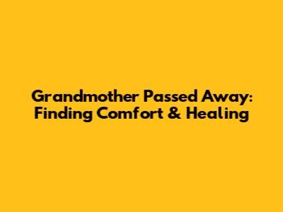 Grandmother Passed Away: Finding Comfort & Healing