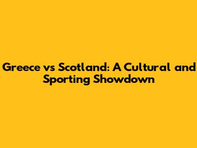 Greece vs Scotland: A Cultural and Sporting Showdown