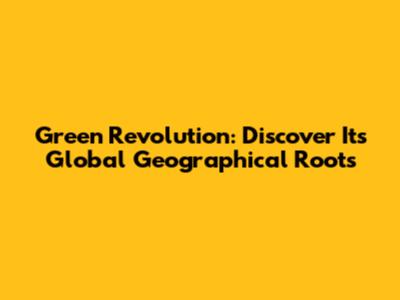 Green Revolution: Discover Its Global Geographical Roots