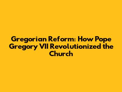 Gregorian Reform: How Pope Gregory VII Revolutionized the Church