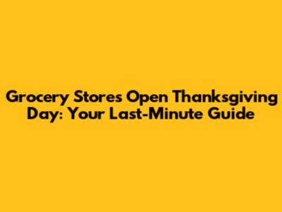 Grocery Stores Open Thanksgiving Day: Your Last-Minute Guide