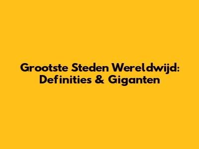 Grootste Steden Wereldwijd: Definities & Giganten