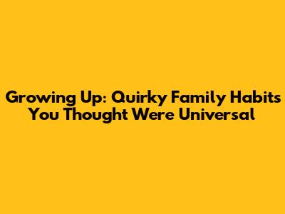 Growing Up: Quirky Family Habits You Thought Were Universal