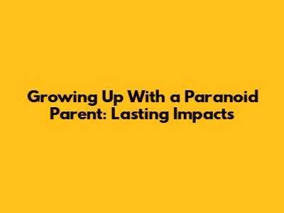 Growing Up With a Paranoid Parent: Lasting Impacts