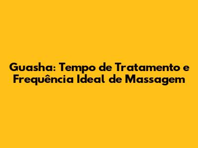 Guasha: Tempo de Tratamento e Frequência Ideal de Massagem