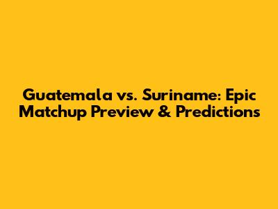 Guatemala vs. Suriname: Epic Matchup Preview & Predictions