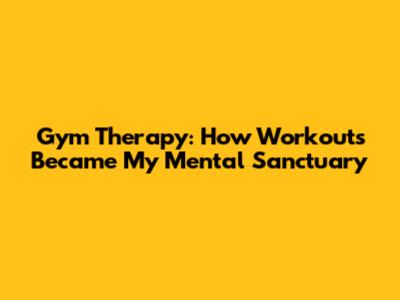 Gym Therapy: How Workouts Became My Mental Sanctuary