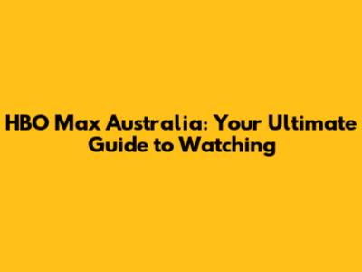 HBO Max Australia: Your Ultimate Guide to Watching