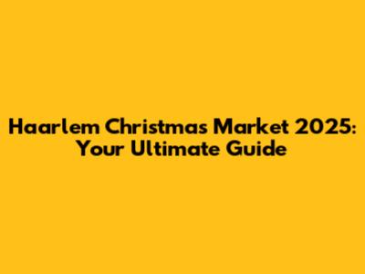 Haarlem Christmas Market 2025: Your Ultimate Guide