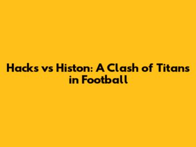 Hacks vs Histon: A Clash of Titans in Football