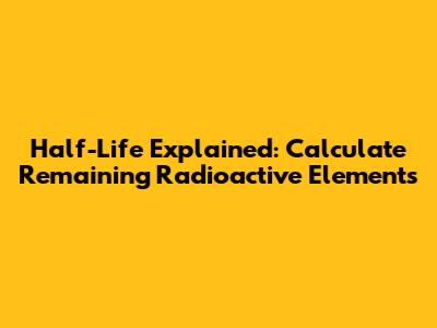 Half-Life Explained: Calculate Remaining Radioactive Elements