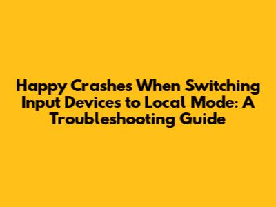 Happy Crashes When Switching Input Devices to Local Mode: A Troubleshooting Guide