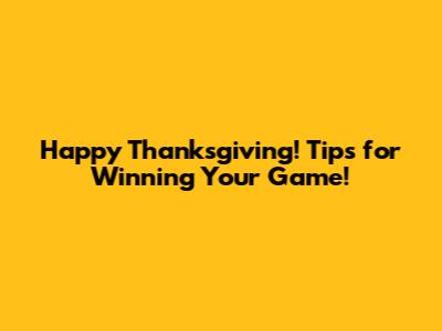 Happy Thanksgiving! Tips for Winning Your Game!