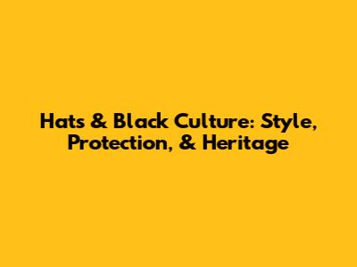 Hats & Black Culture: Style, Protection, & Heritage
