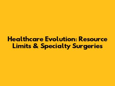 Healthcare Evolution: Resource Limits & Specialty Surgeries