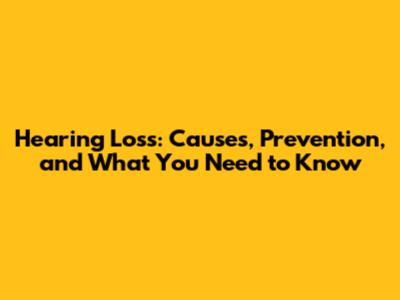 Hearing Loss: Causes, Prevention, and What You Need to Know