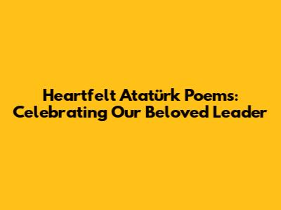 Heartfelt Atatürk Poems: Celebrating Our Beloved Leader