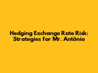 Hedging Exchange Rate Risk: Strategies for Mr. Antônio