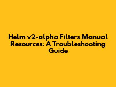 Helm v2-alpha Filters Manual Resources: A Troubleshooting Guide