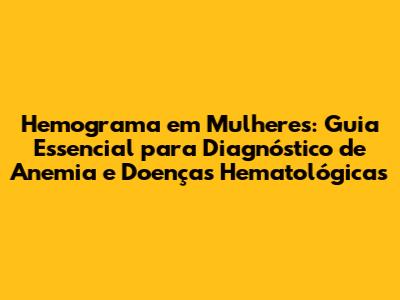 Hemograma em Mulheres: Guia Essencial para Diagnóstico de Anemia e Doenças Hematológicas