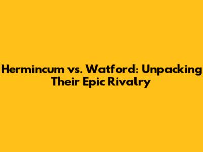 Hermincum vs. Watford: Unpacking Their Epic Rivalry