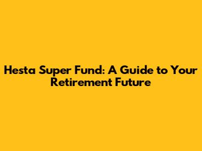 Hesta Super Fund: A Guide to Your Retirement Future