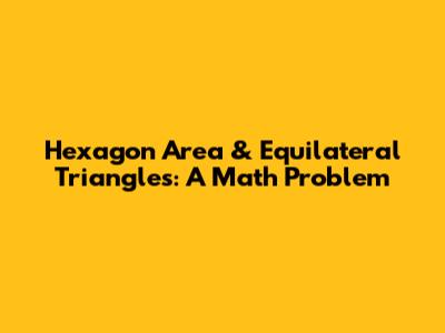 Hexagon Area & Equilateral Triangles: A Math Problem