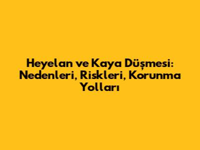 Heyelan ve Kaya Düşmesi: Nedenleri, Riskleri, Korunma Yolları