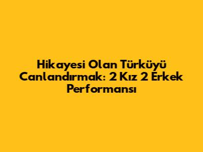 Hikayesi Olan Türküyü Canlandırmak: 2 Kız 2 Erkek Performansı
