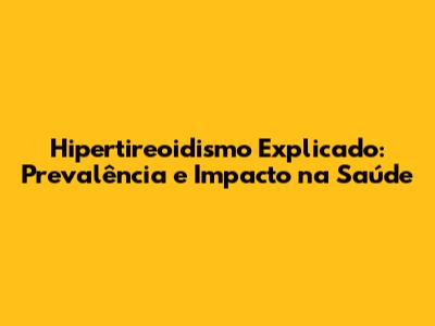 Hipertireoidismo Explicado: Prevalência e Impacto na Saúde