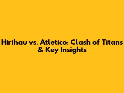 Hirihau vs. Atletico: Clash of Titans & Key Insights