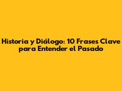 Historia y Diálogo: 10 Frases Clave para Entender el Pasado