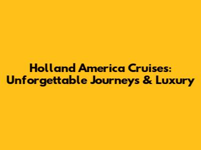 Holland America Cruises: Unforgettable Journeys & Luxury