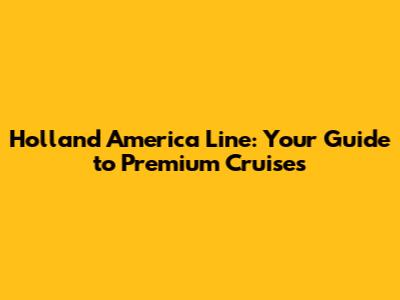 Holland America Line: Your Guide to Premium Cruises