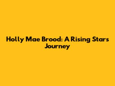 Holly Mae Brood: A Rising Star's Journey